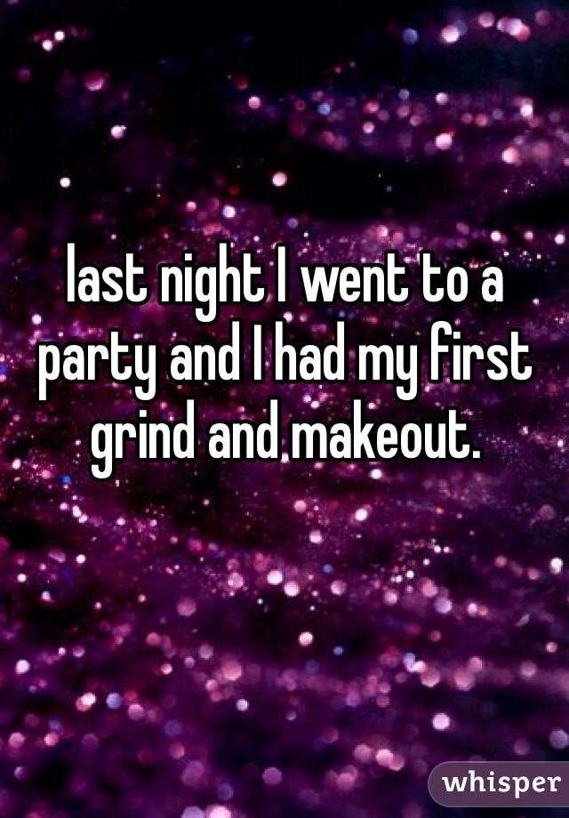 last night I went to a party and I had my first grind and makeout. 