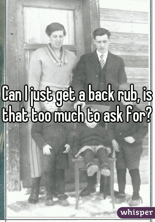 Can I just get a back rub, is that too much to ask for? 