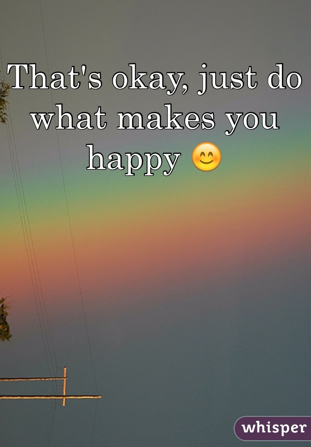 That's okay, just do what makes you happy 😊