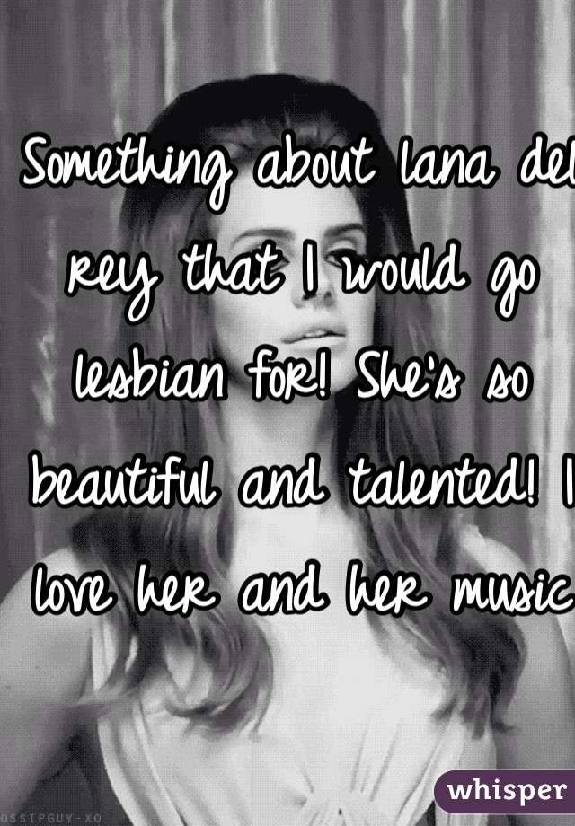 Something about lana del rey that I would go lesbian for! She's so beautiful and talented! I love her and her music 
