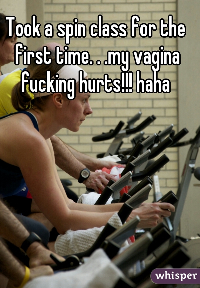 Took a spin class for the first time. . .my vagina fucking hurts!!! haha 