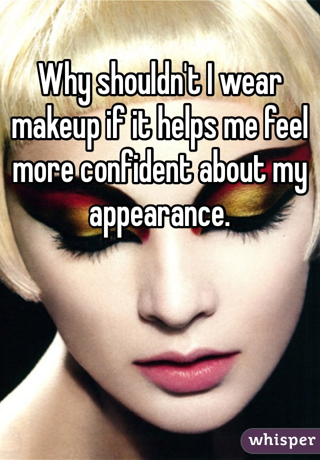 Why shouldn't I wear makeup if it helps me feel more confident about my appearance. 