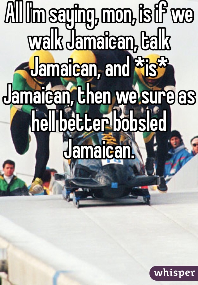All I'm saying, mon, is if we walk Jamaican, talk Jamaican, and *is* Jamaican, then we sure as hell better bobsled Jamaican.