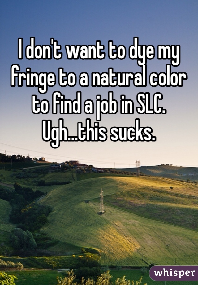 I don't want to dye my fringe to a natural color to find a job in SLC. Ugh...this sucks.