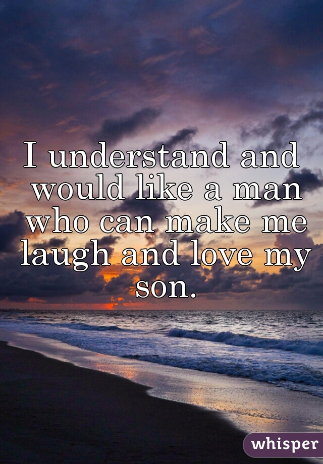 I understand and would like a man who can make me laugh and love my son.