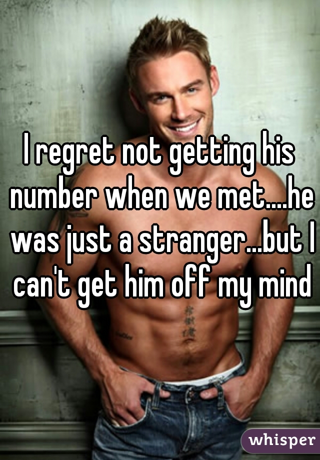 I regret not getting his number when we met....he was just a stranger...but I can't get him off my mind