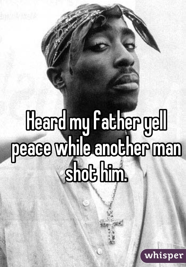 Heard my father yell peace while another man shot him.