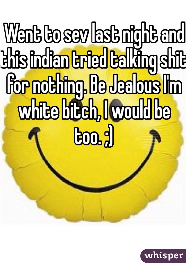 Went to sev last night and this indian tried talking shit for nothing. Be Jealous I'm white bitch, I would be too. ;)  