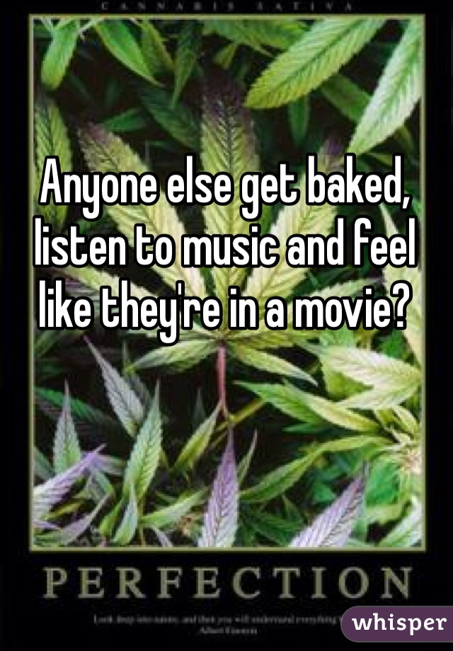 Anyone else get baked, listen to music and feel like they're in a movie? 