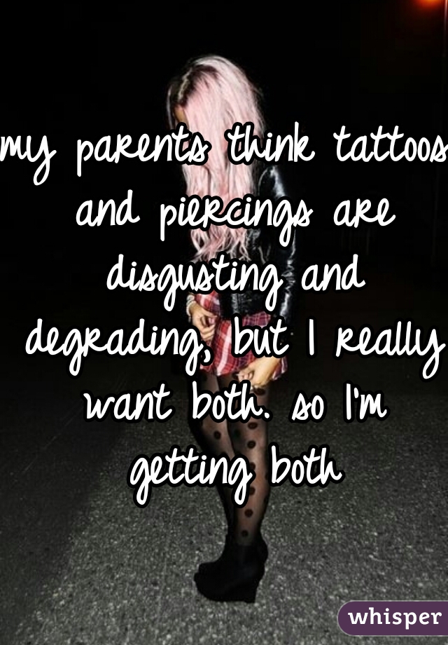 my parents think tattoos and piercings are disgusting and degrading, but I really want both. so I'm getting both