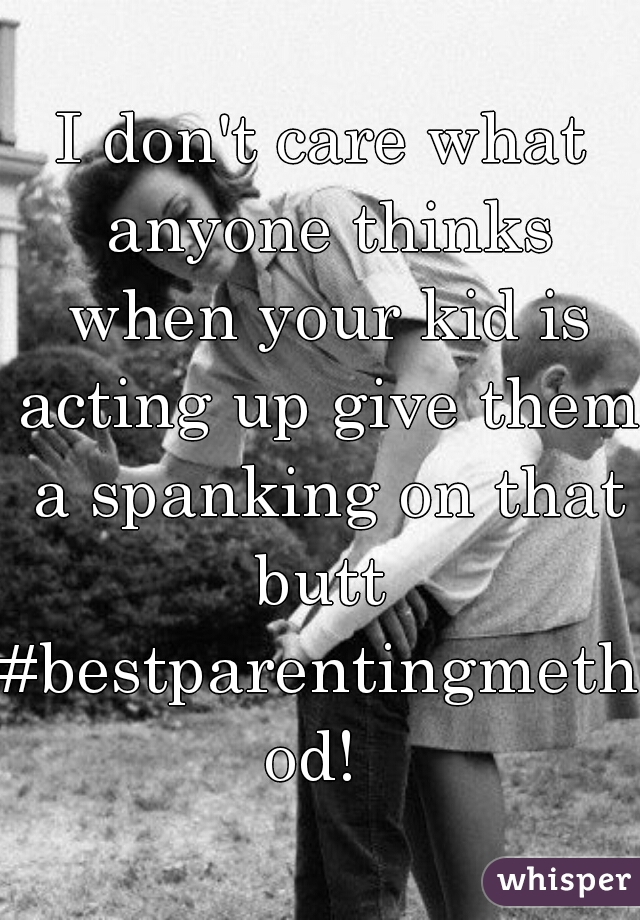 I don't care what anyone thinks when your kid is acting up give them a spanking on that butt 
#bestparentingmethod! 