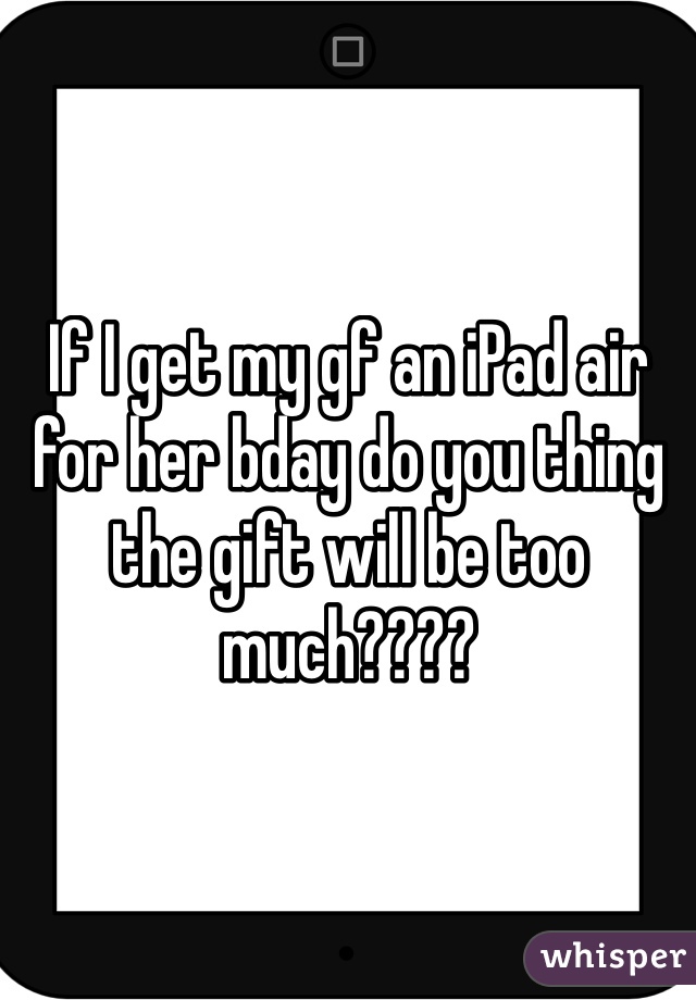 If I get my gf an iPad air for her bday do you thing the gift will be too much????