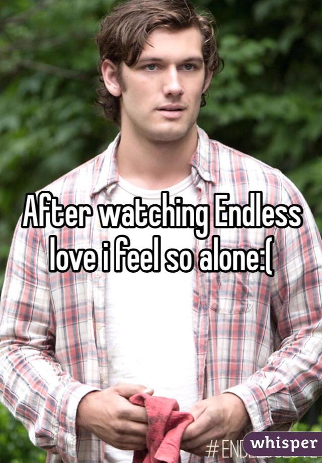 After watching Endless love i feel so alone:(