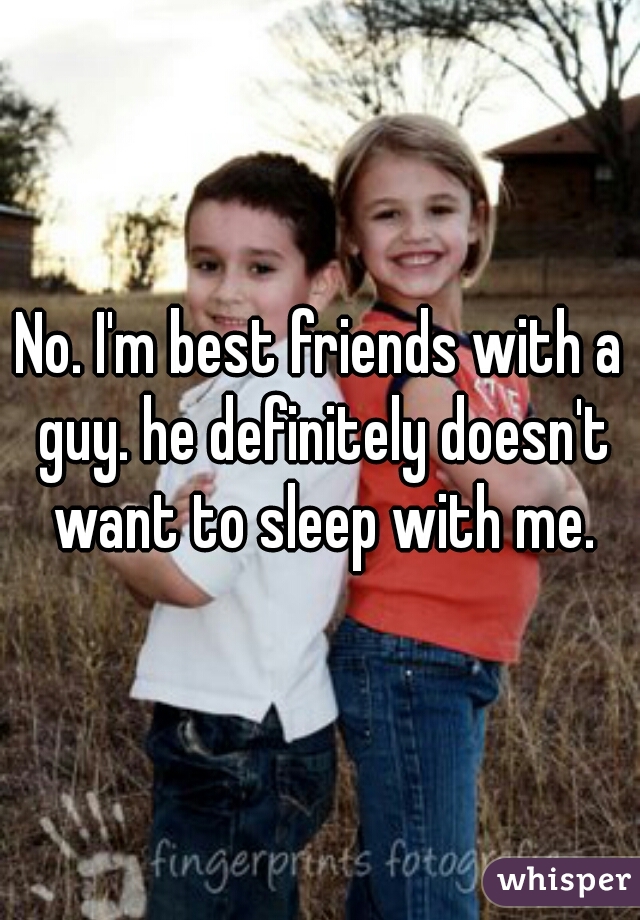 No. I'm best friends with a guy. he definitely doesn't want to sleep with me.