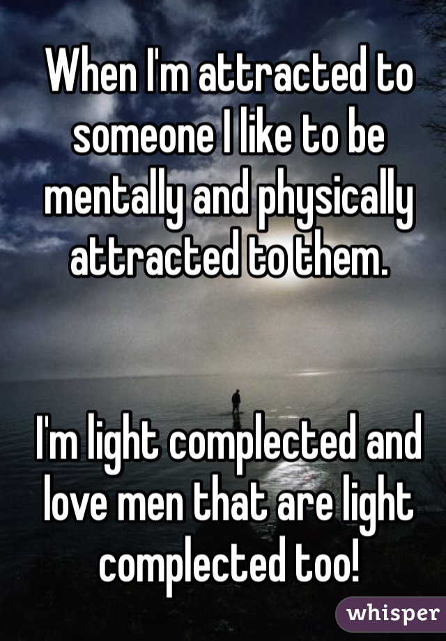 When I'm attracted to someone I like to be mentally and physically attracted to them. 


I'm light complected and love men that are light complected too! 
