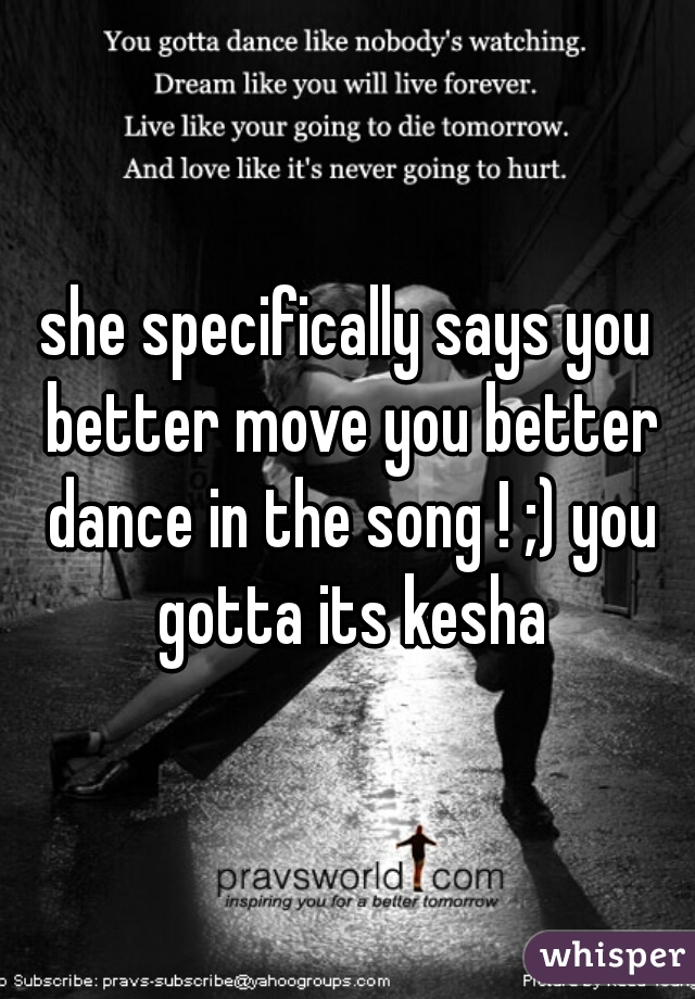 she specifically says you better move you better dance in the song ! ;) you gotta its kesha