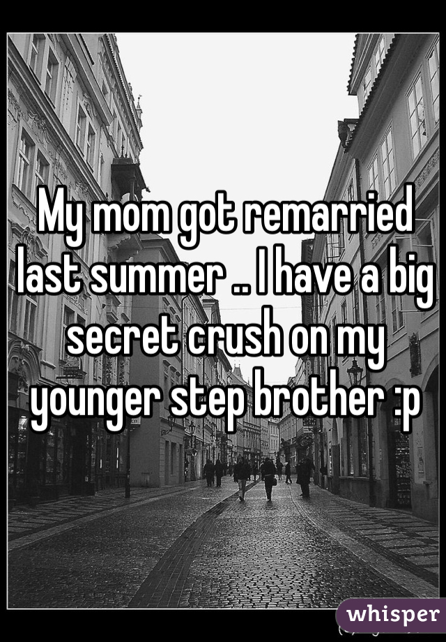 My mom got remarried last summer .. I have a big secret crush on my younger step brother :p 