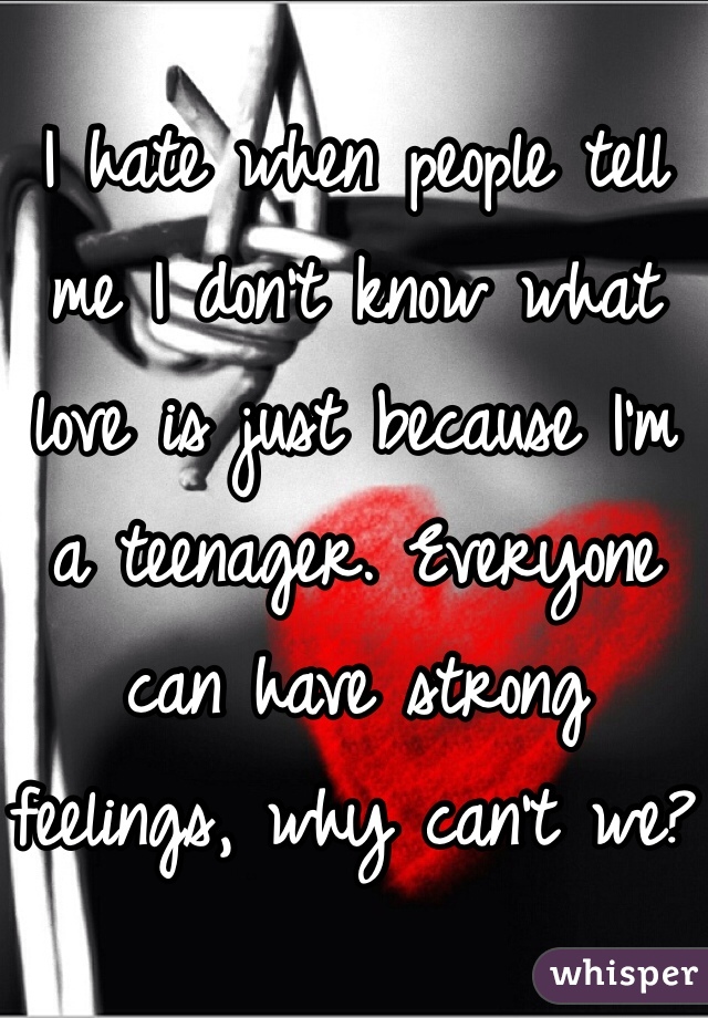 I hate when people tell me I don't know what love is just because I'm a teenager. Everyone can have strong feelings, why can't we?