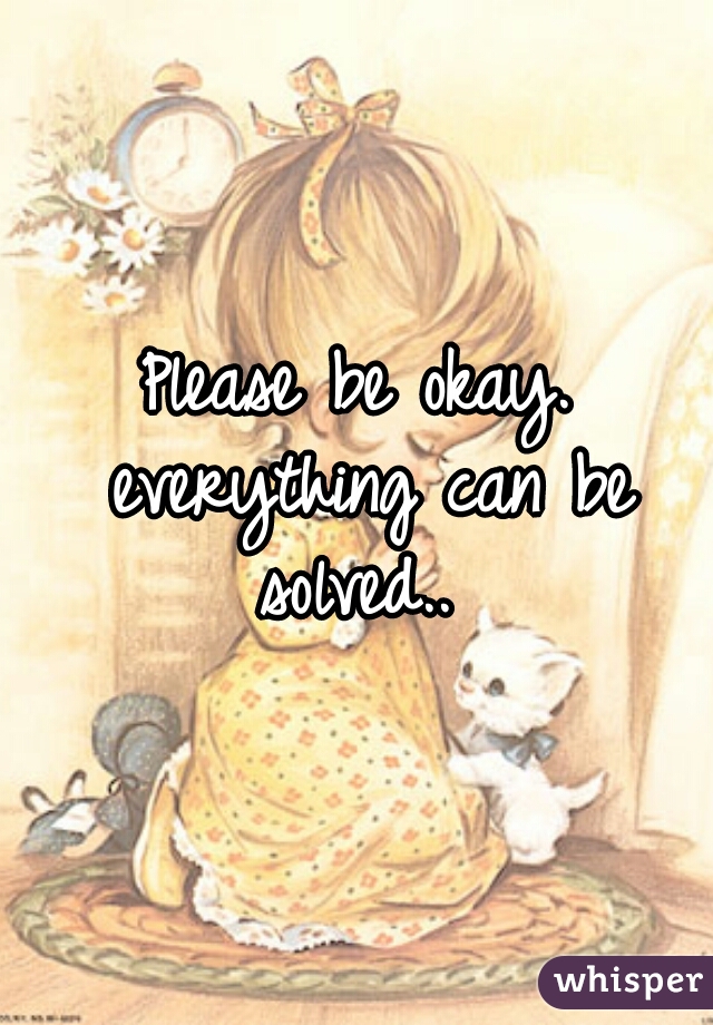 Please be okay. everything can be solved.. 