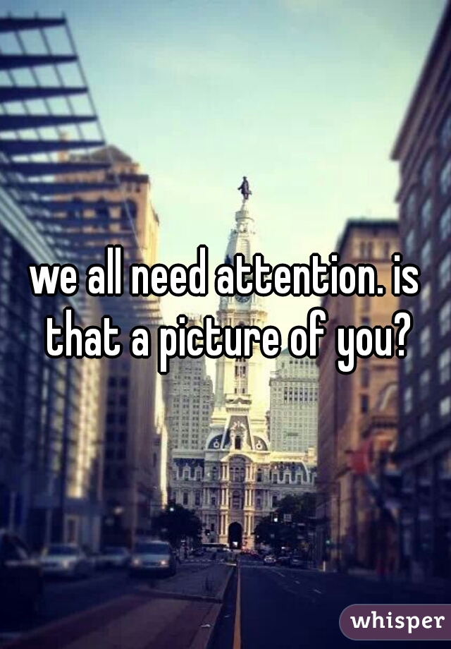 we all need attention. is that a picture of you?