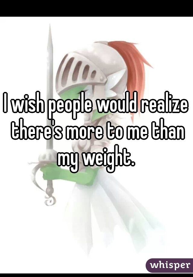 I wish people would realize there's more to me than my weight. 