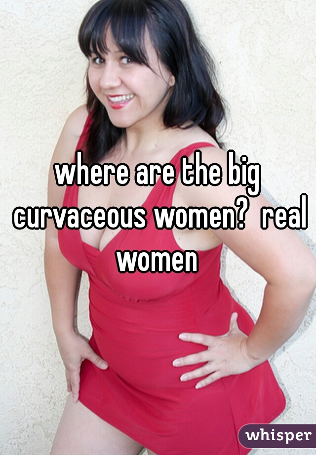 where are the big curvaceous women?  real women 