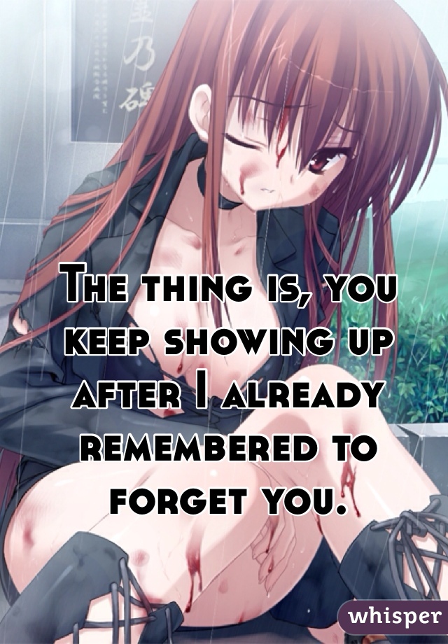 The thing is, you keep showing up after I already remembered to forget you. 