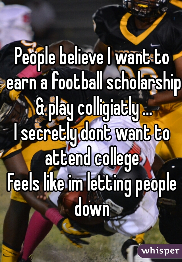 People believe I want to earn a football scholarship & play colligiatly ...
I secretly dont want to attend college 
Feels like im letting people down 