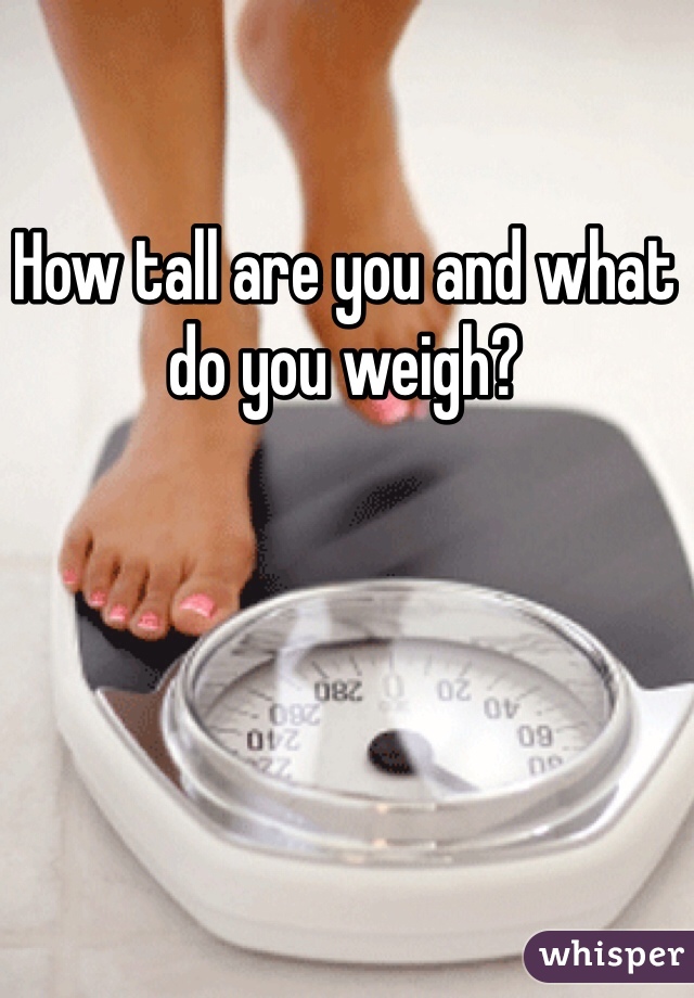 How tall are you and what do you weigh?