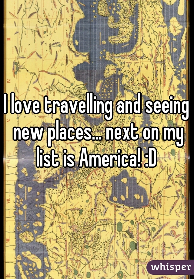 I love travelling and seeing new places... next on my list is America! :D 