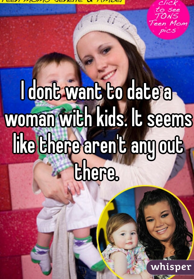 I dont want to date a woman with kids. It seems like there aren't any out there. 