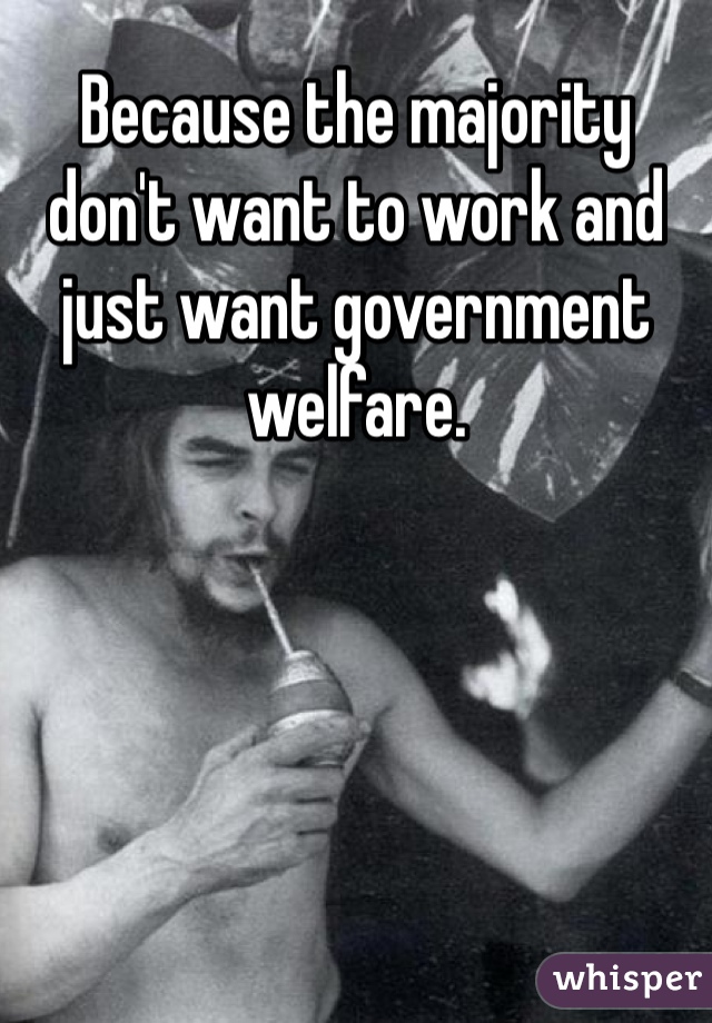 Because the majority don't want to work and just want government welfare. 