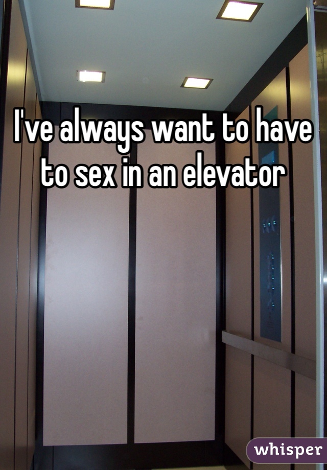 I've always want to have to sex in an elevator
