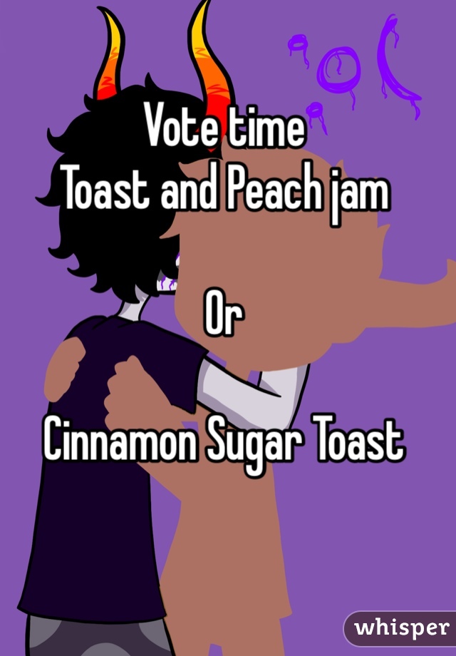 Vote time
Toast and Peach jam 

Or

Cinnamon Sugar Toast 