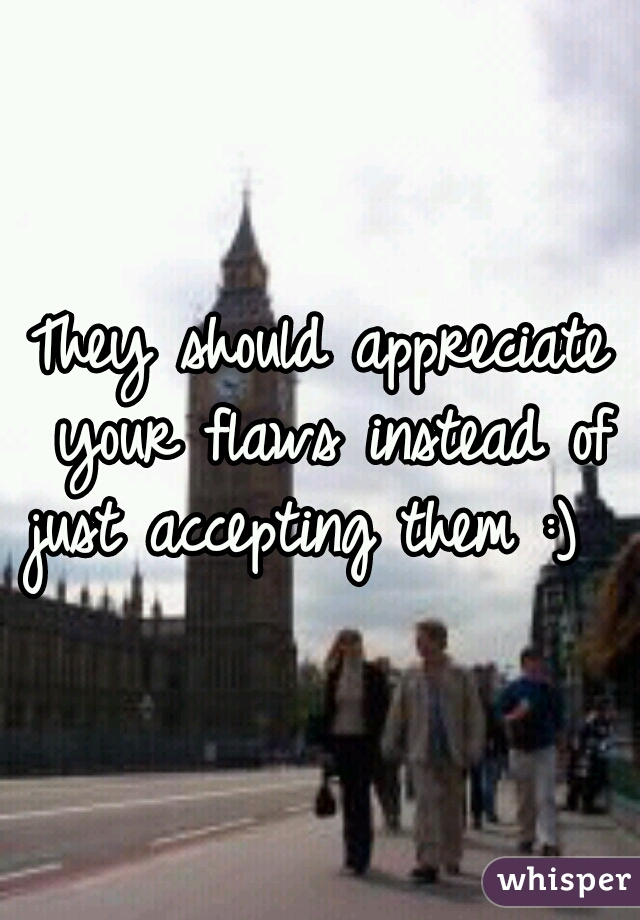 They should appreciate your flaws instead of just accepting them :)  