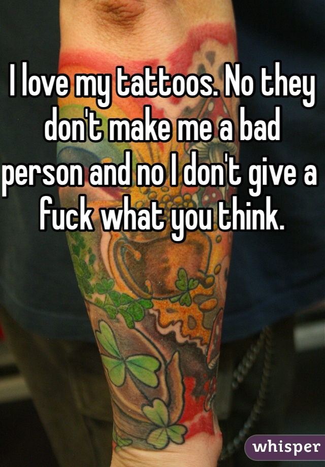 I love my tattoos. No they don't make me a bad person and no I don't give a fuck what you think.