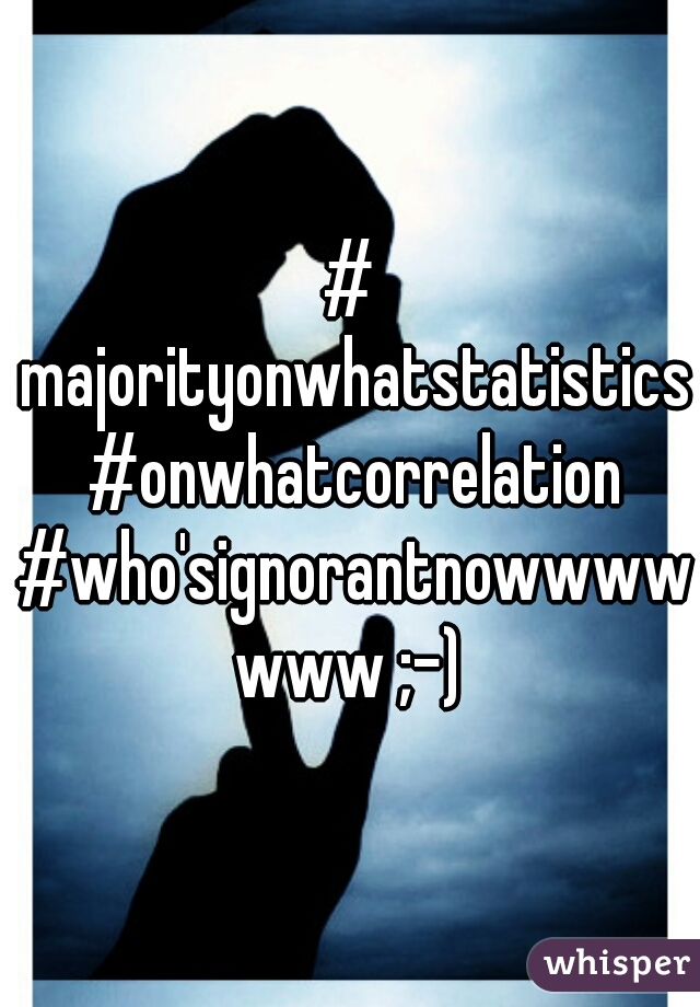 # majorityonwhatstatistics #onwhatcorrelation #who'signorantnowwwwwww ;-)