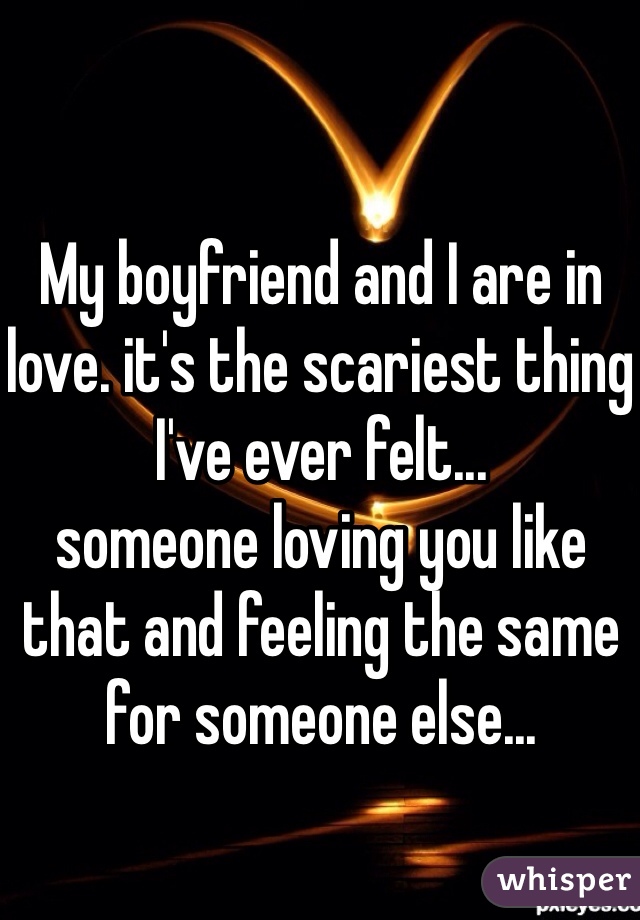 My boyfriend and I are in love. it's the scariest thing I've ever felt...
someone loving you like that and feeling the same for someone else...

