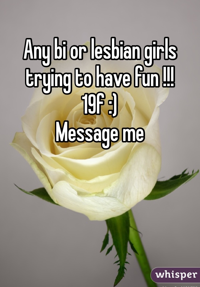 Any bi or lesbian girls trying to have fun !!! 
19f :) 
Message me 