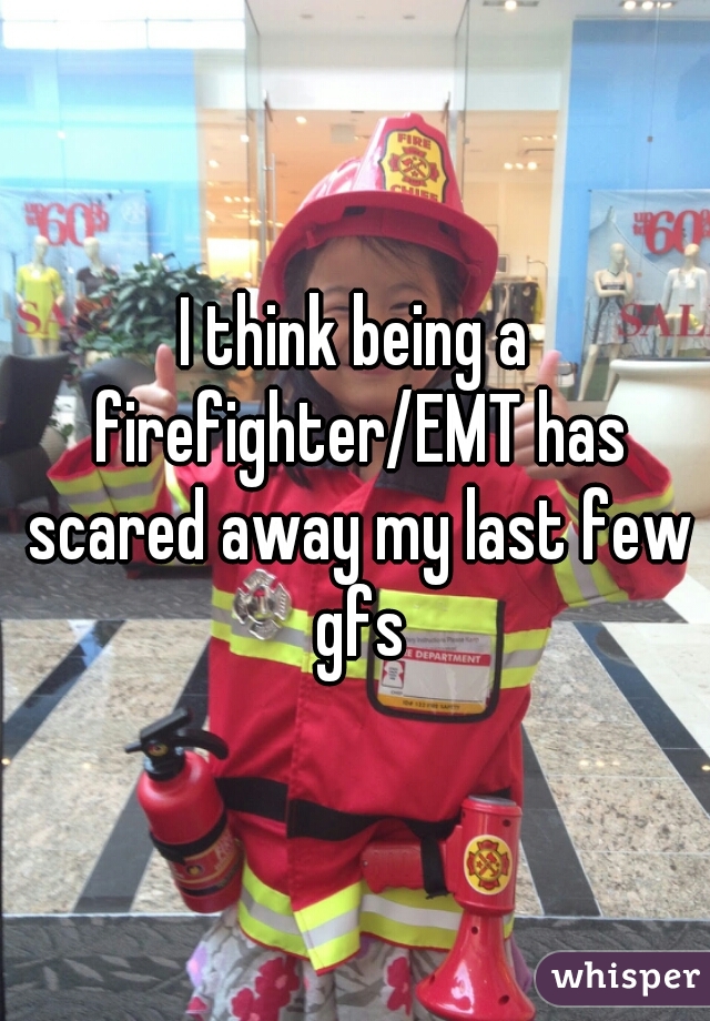 I think being a firefighter/EMT has scared away my last few gfs
