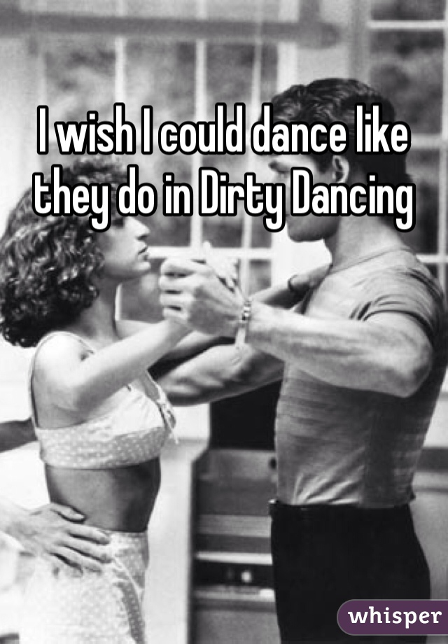 I wish I could dance like they do in Dirty Dancing