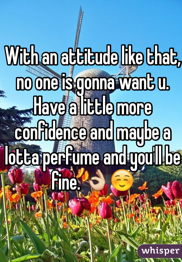 With an attitude like that, no one is gonna want u. Have a little more confidence and maybe a lotta perfume and you'll be fine. 👌☺️