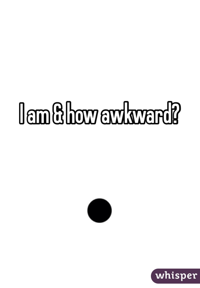 I am & how awkward? 