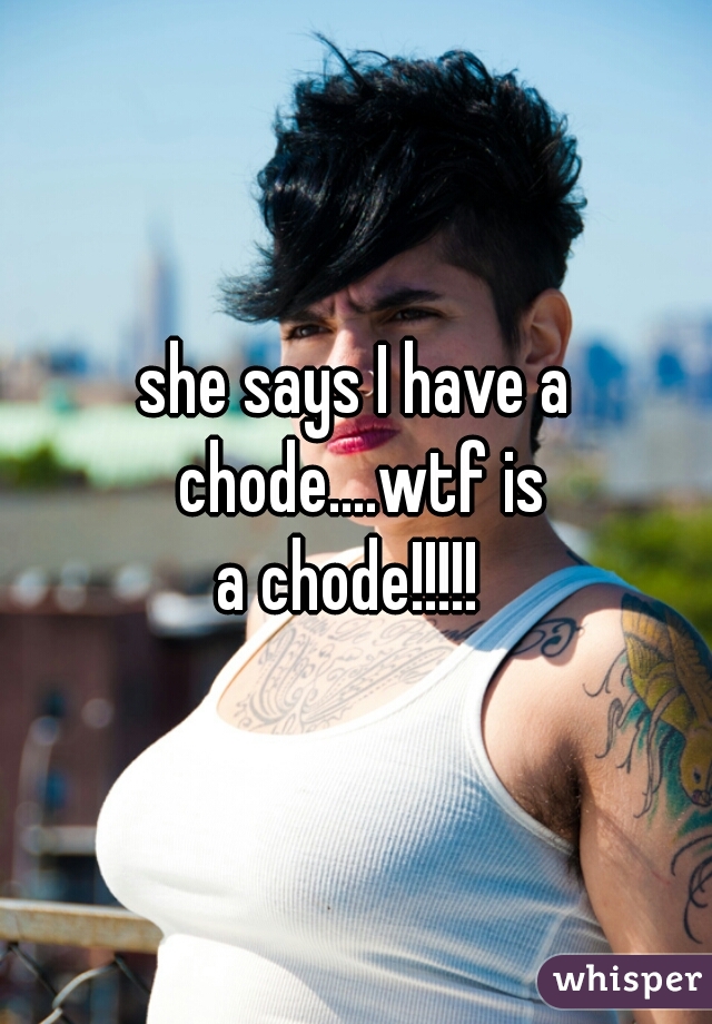 she says I have a chode....wtf is
a chode!!!!! 