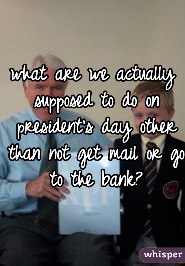 what are we actually supposed to do on president's day other than not get mail or go to the bank?