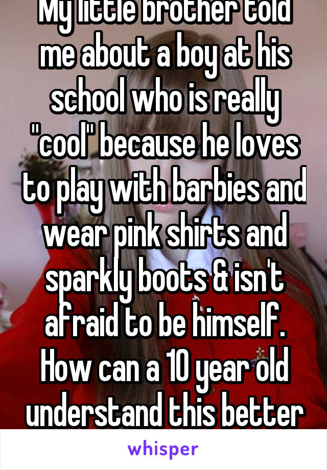  My little brother told me about a boy at his school who is really "cool" because he loves to play with barbies and wear pink shirts and sparkly boots & isn't afraid to be himself. How can a 10 year old understand this better than most adults?