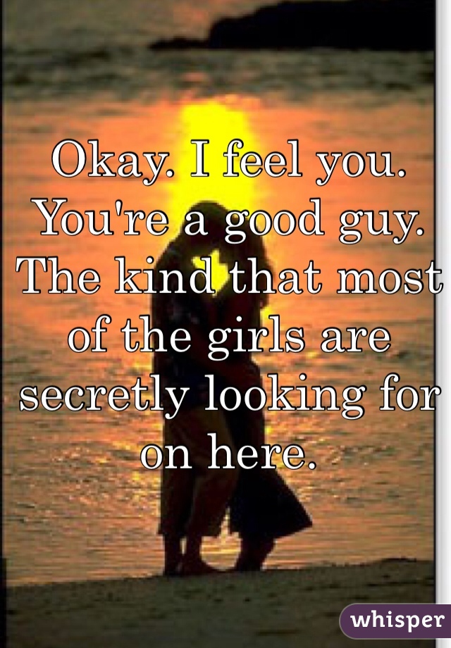 Okay. I feel you. You're a good guy. The kind that most of the girls are secretly looking for on here.