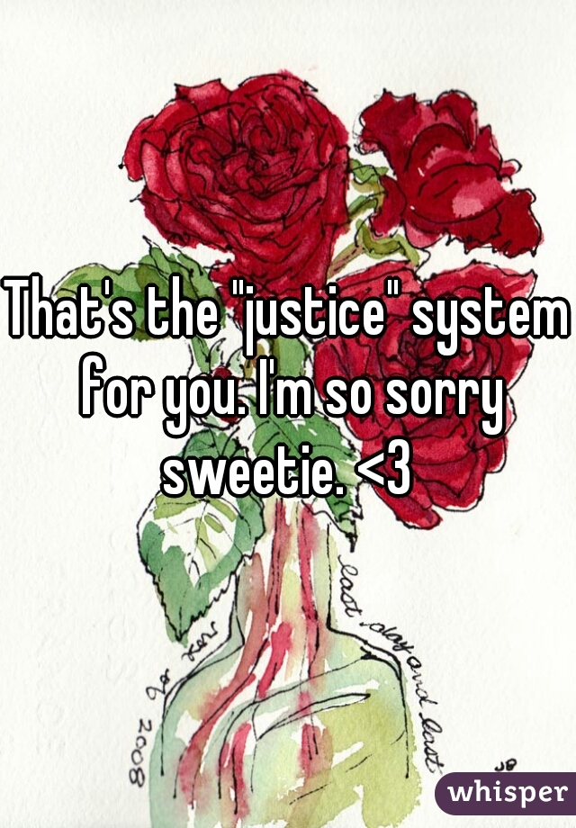 That's the "justice" system for you. I'm so sorry sweetie. <3 