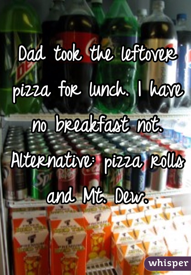 Dad took the leftover pizza for lunch. I have no breakfast not. Alternative: pizza rolls and Mt. Dew. 