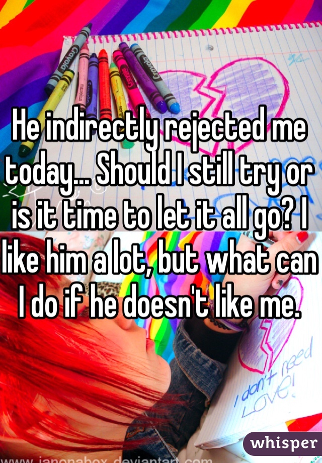 He indirectly rejected me today... Should I still try or is it time to let it all go? I like him a lot, but what can I do if he doesn't like me. 